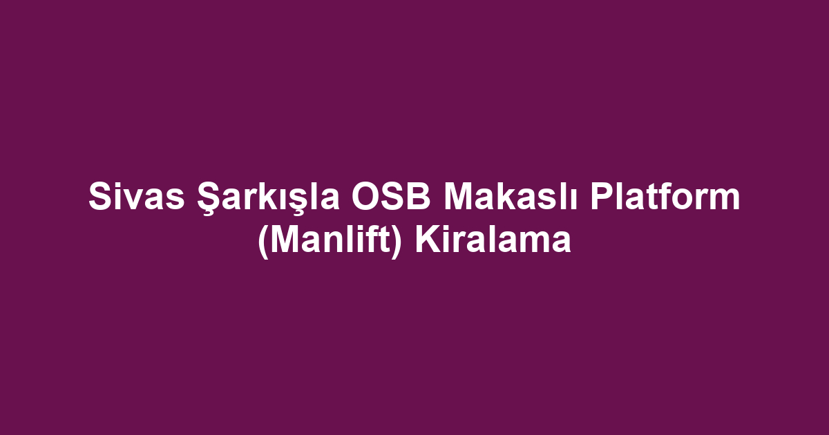 Sivas Şarkışla OSB Makaslı Platform (Manlift) Kiralama