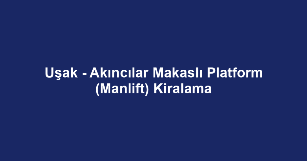 Uşak - Akıncılar Makaslı Platform (Manlift) Kiralama