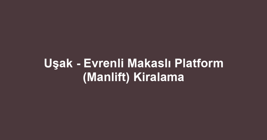Uşak - Evrenli Makaslı Platform (Manlift) Kiralama