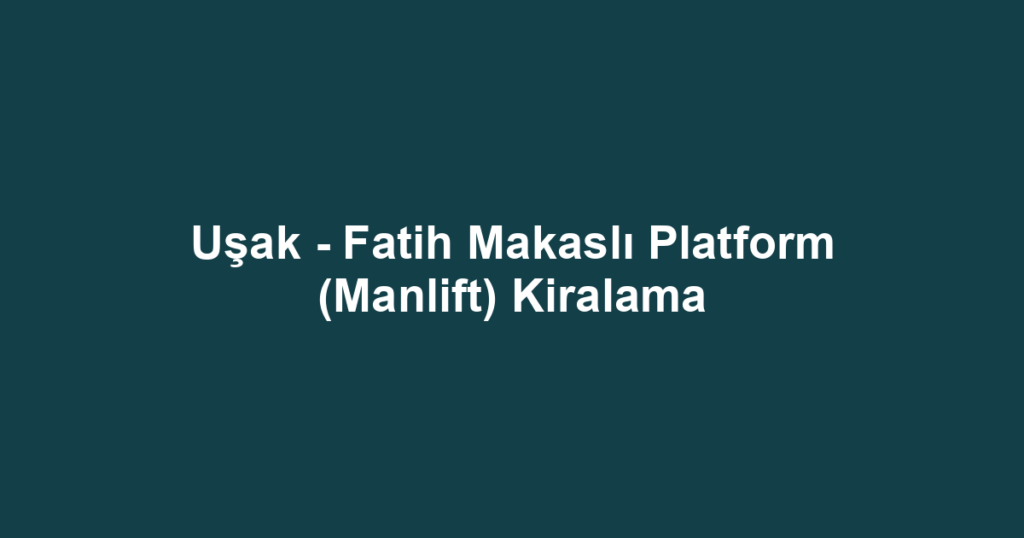 Uşak - Fatih Makaslı Platform (Manlift) Kiralama