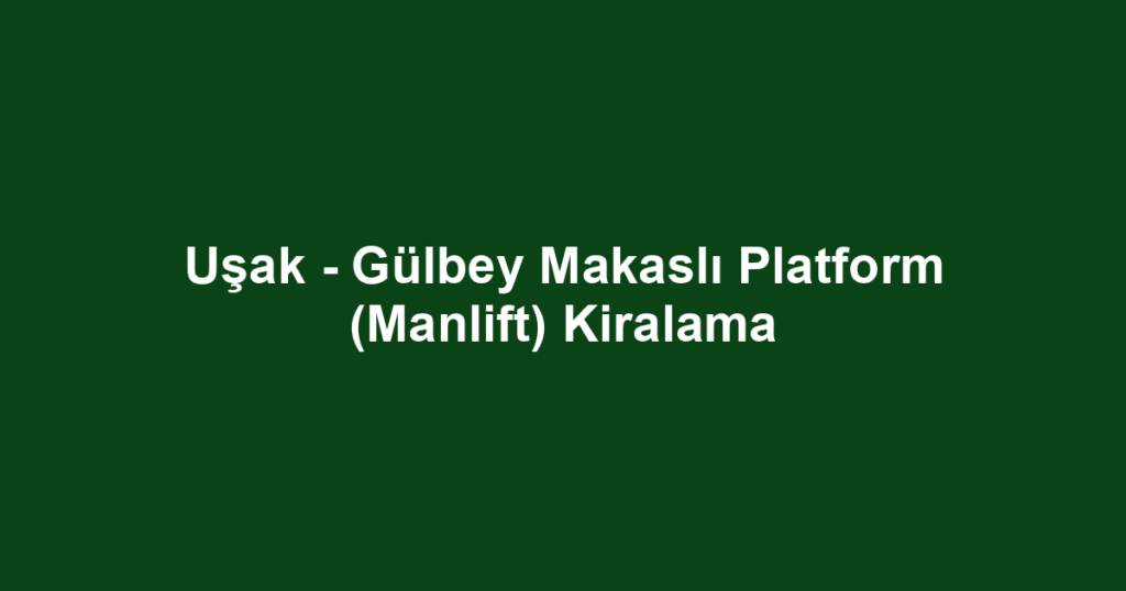Uşak - Gülbey Makaslı Platform (Manlift) Kiralama