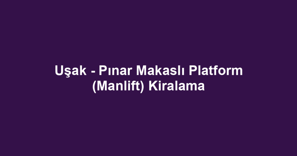 Uşak - Pınar Makaslı Platform (Manlift) Kiralama