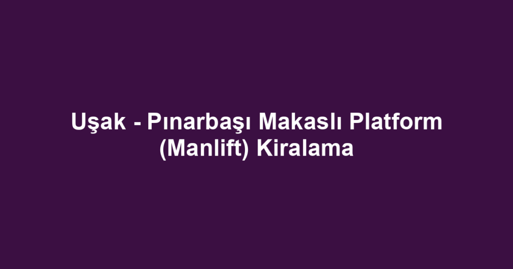 Uşak - Pınarbaşı Makaslı Platform (Manlift) Kiralama