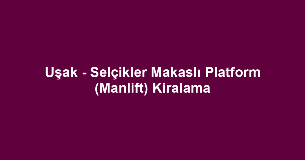 Uşak - Selçikler Makaslı Platform (Manlift) Kiralama