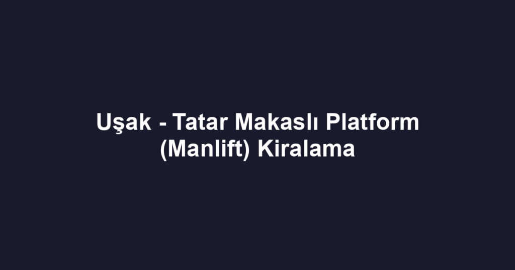 Uşak - Tatar Makaslı Platform (Manlift) Kiralama
