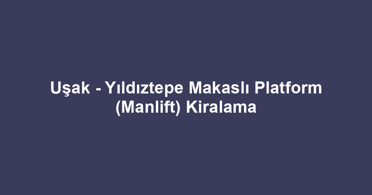 Uşak - Yıldıztepe Makaslı Platform (Manlift) Kiralama
