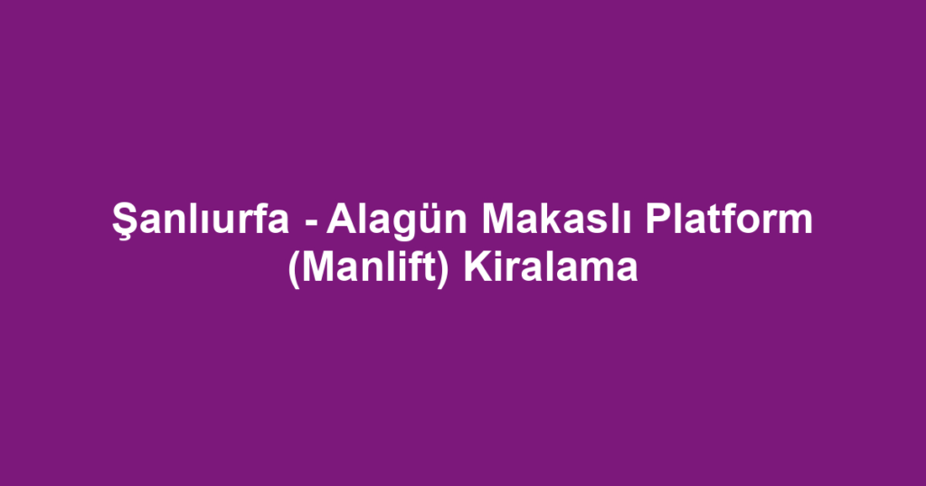 Şanlıurfa - Alagün Makaslı Platform (Manlift) Kiralama