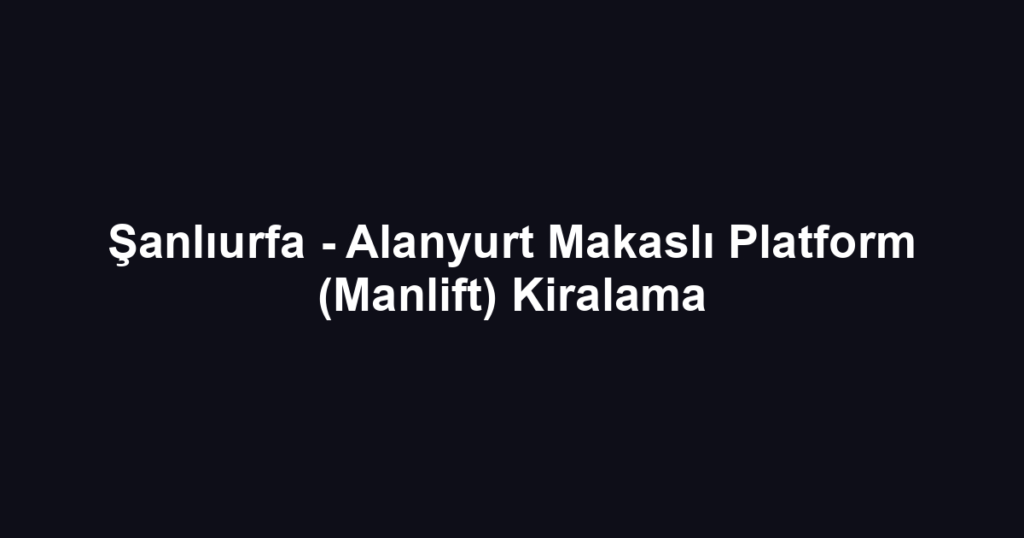 Şanlıurfa - Alanyurt Makaslı Platform (Manlift) Kiralama