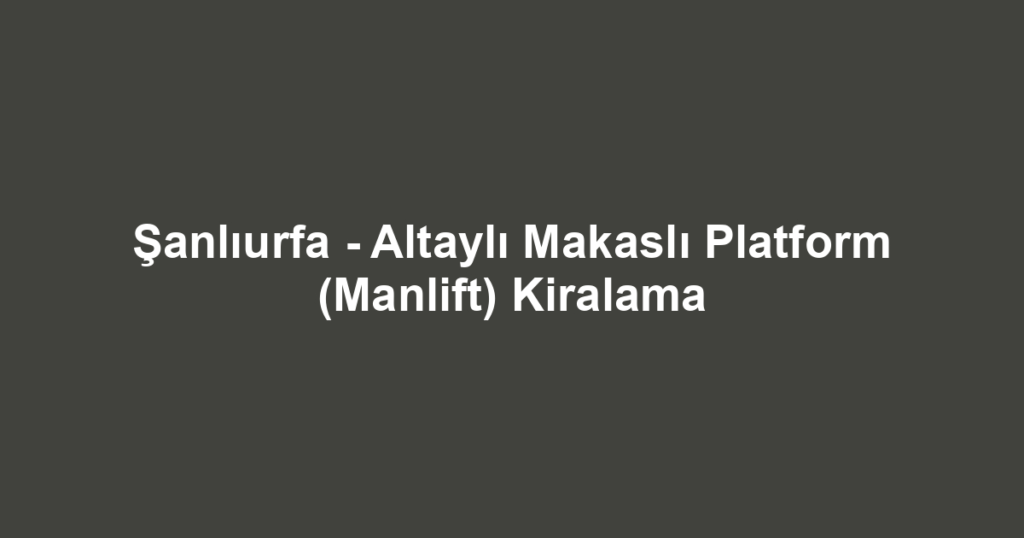 Şanlıurfa - Altaylı Makaslı Platform (Manlift) Kiralama