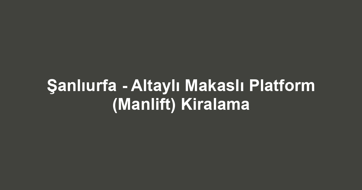 Şanlıurfa - Altaylı Makaslı Platform (Manlift) Kiralama