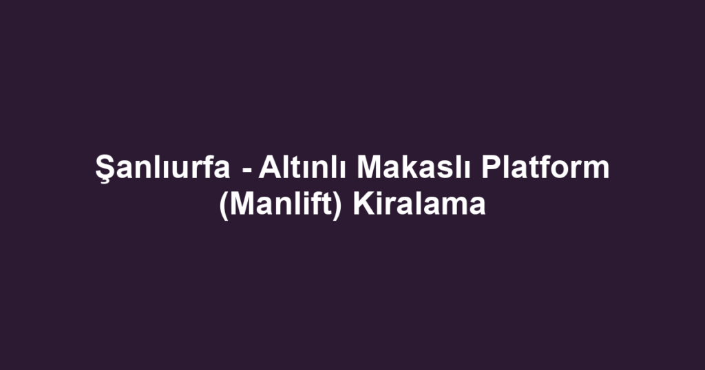 Şanlıurfa - Altınlı Makaslı Platform (Manlift) Kiralama