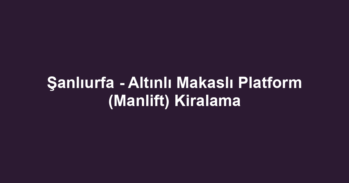 Şanlıurfa - Altınlı Makaslı Platform (Manlift) Kiralama