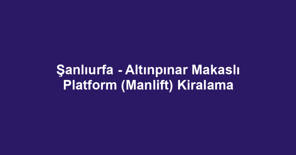 Şanlıurfa - Altınpınar Makaslı Platform (Manlift) Kiralama
