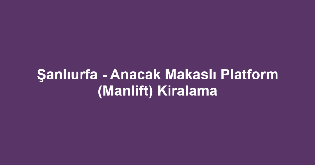 Şanlıurfa - Anacak Makaslı Platform (Manlift) Kiralama