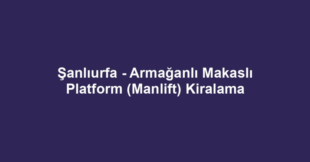 Şanlıurfa - Armağanlı Makaslı Platform (Manlift) Kiralama