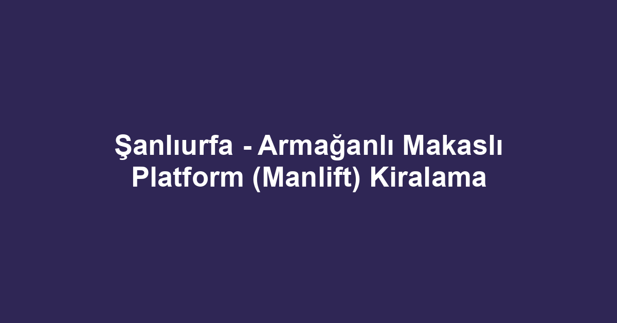 Şanlıurfa - Armağanlı Makaslı Platform (Manlift) Kiralama