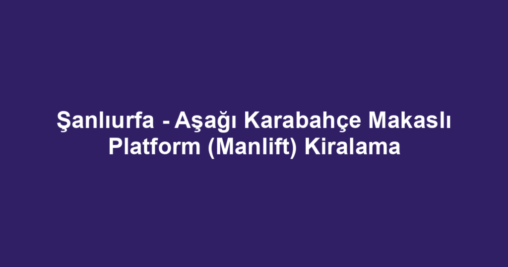 Şanlıurfa - Aşağı Karabahçe Makaslı Platform (Manlift) Kiralama
