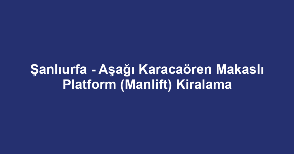 Şanlıurfa - Aşağı Karacaören Makaslı Platform (Manlift) Kiralama