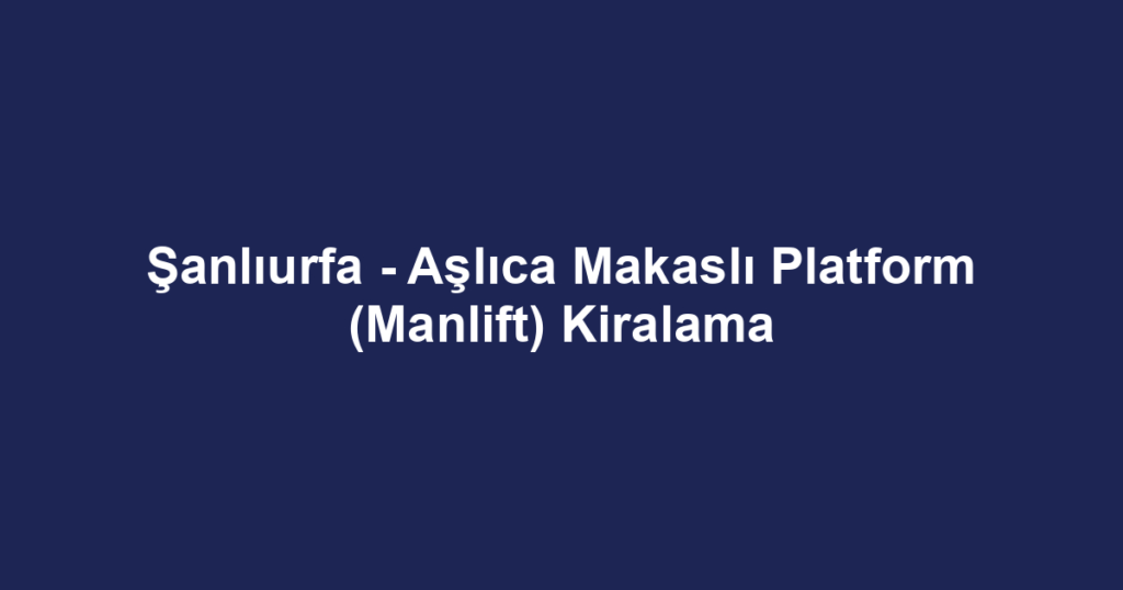 Şanlıurfa - Aşlıca Makaslı Platform (Manlift) Kiralama