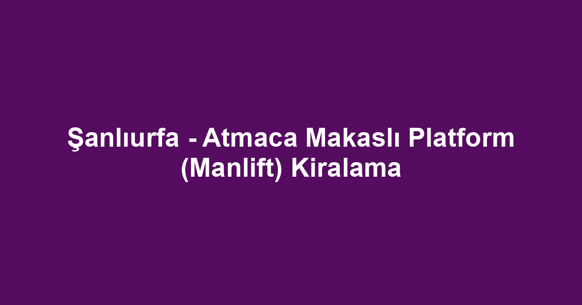 Şanlıurfa - Atmaca Makaslı Platform (Manlift) Kiralama