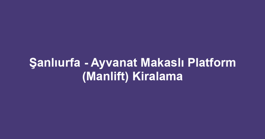 Şanlıurfa - Ayvanat Makaslı Platform (Manlift) Kiralama