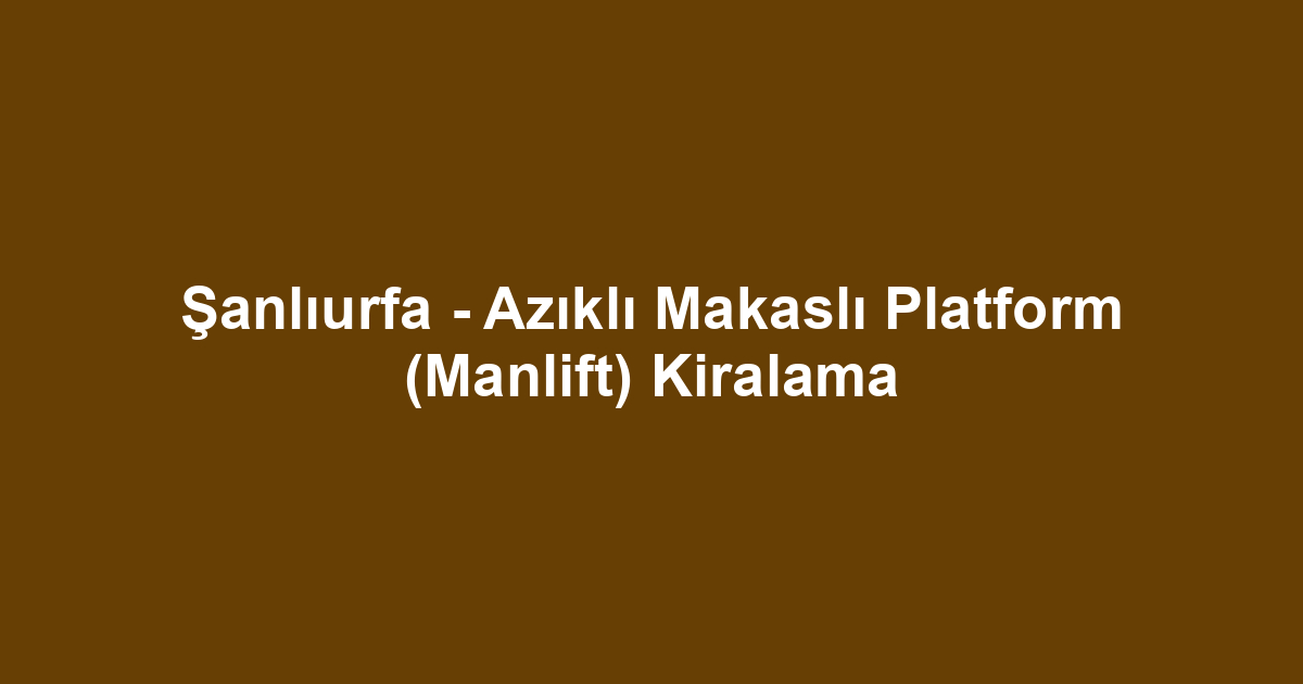 Şanlıurfa - Azıklı Makaslı Platform (Manlift) Kiralama