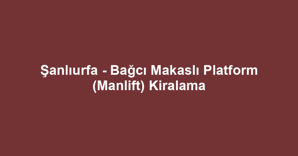 Şanlıurfa - Bağcı Makaslı Platform (Manlift) Kiralama