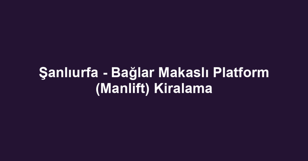 Şanlıurfa - Bağlar Makaslı Platform (Manlift) Kiralama