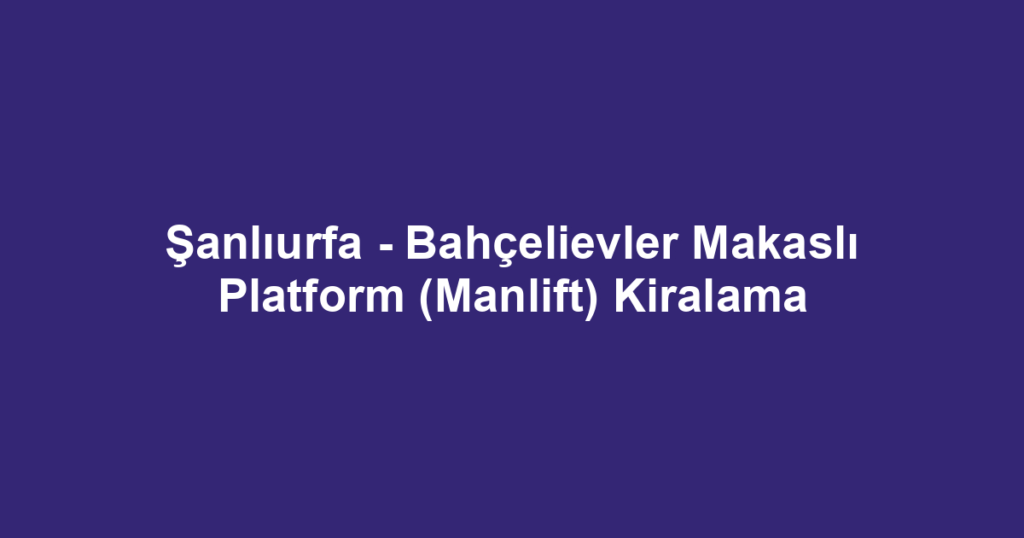 Şanlıurfa - Bahçelievler Makaslı Platform (Manlift) Kiralama
