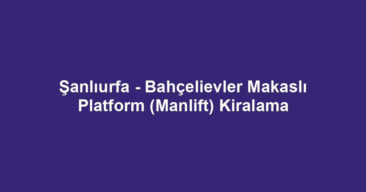 Şanlıurfa - Bahçelievler Makaslı Platform (Manlift) Kiralama