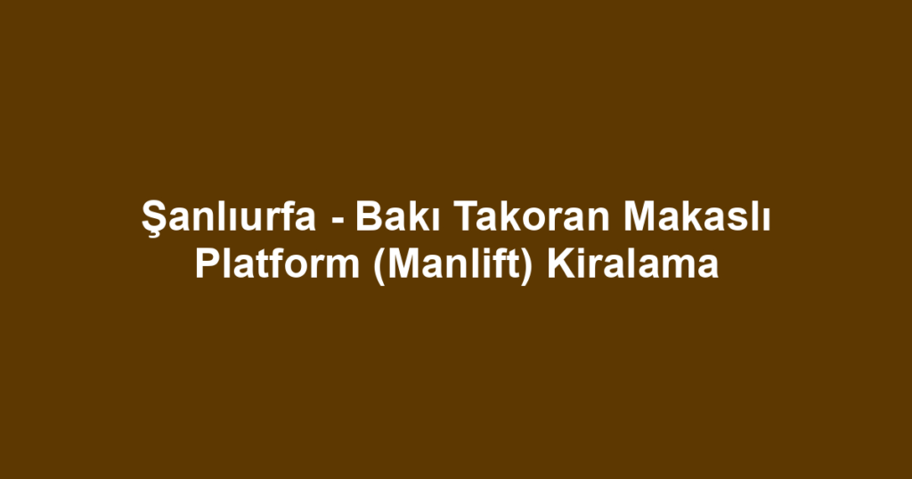Şanlıurfa - Bakı Takoran Makaslı Platform (Manlift) Kiralama
