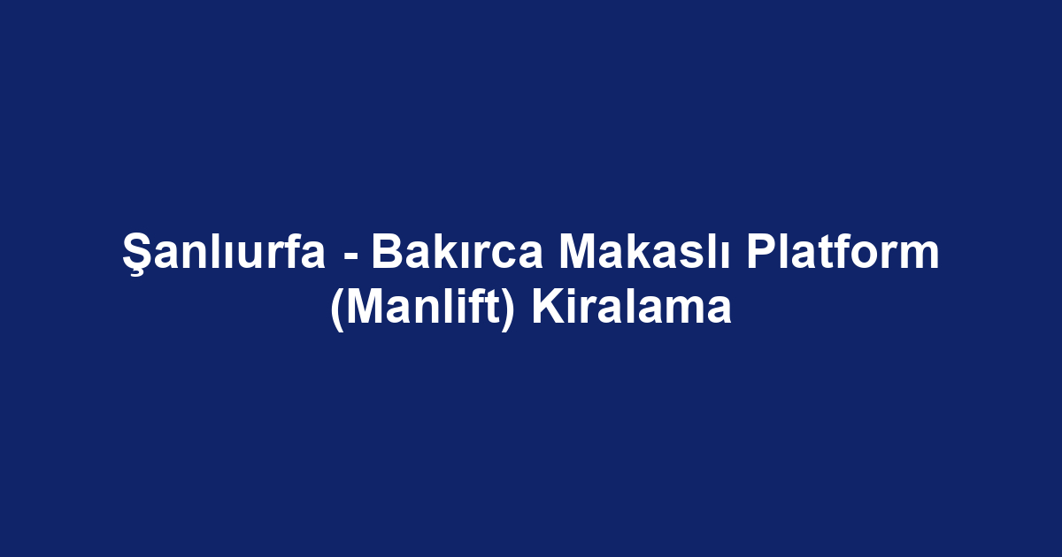 Şanlıurfa - Bakırca Makaslı Platform (Manlift) Kiralama