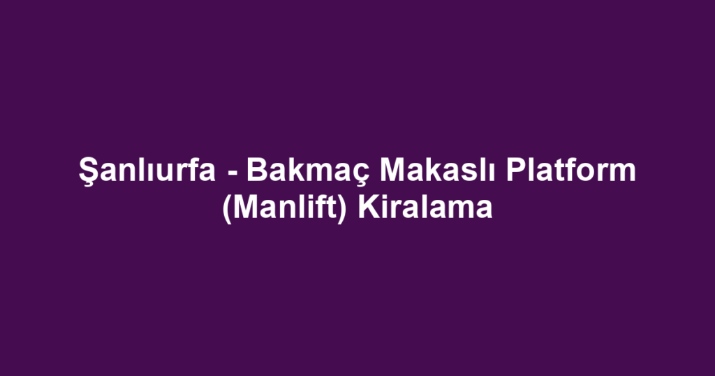 Şanlıurfa - Bakmaç Makaslı Platform (Manlift) Kiralama