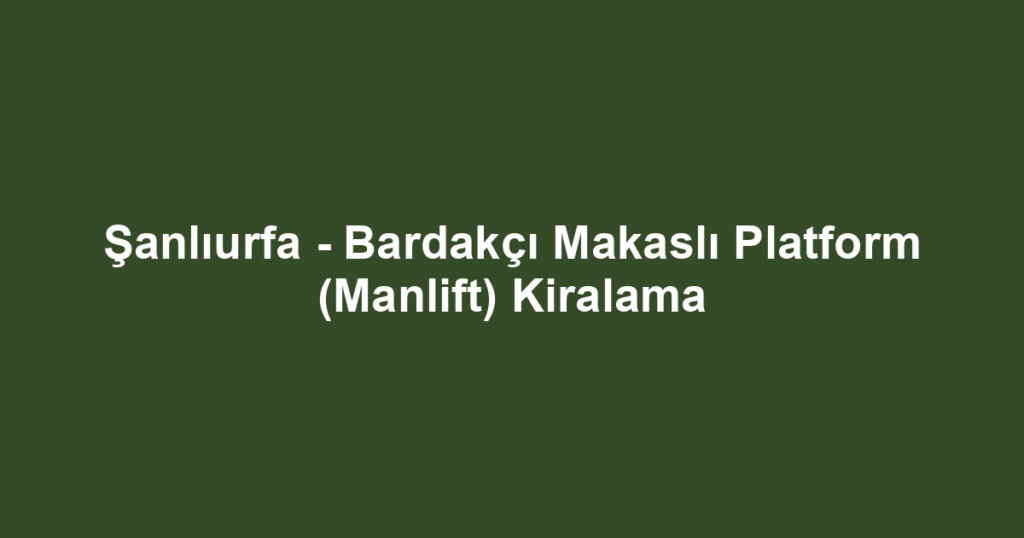 Şanlıurfa - Bardakçı Makaslı Platform (Manlift) Kiralama