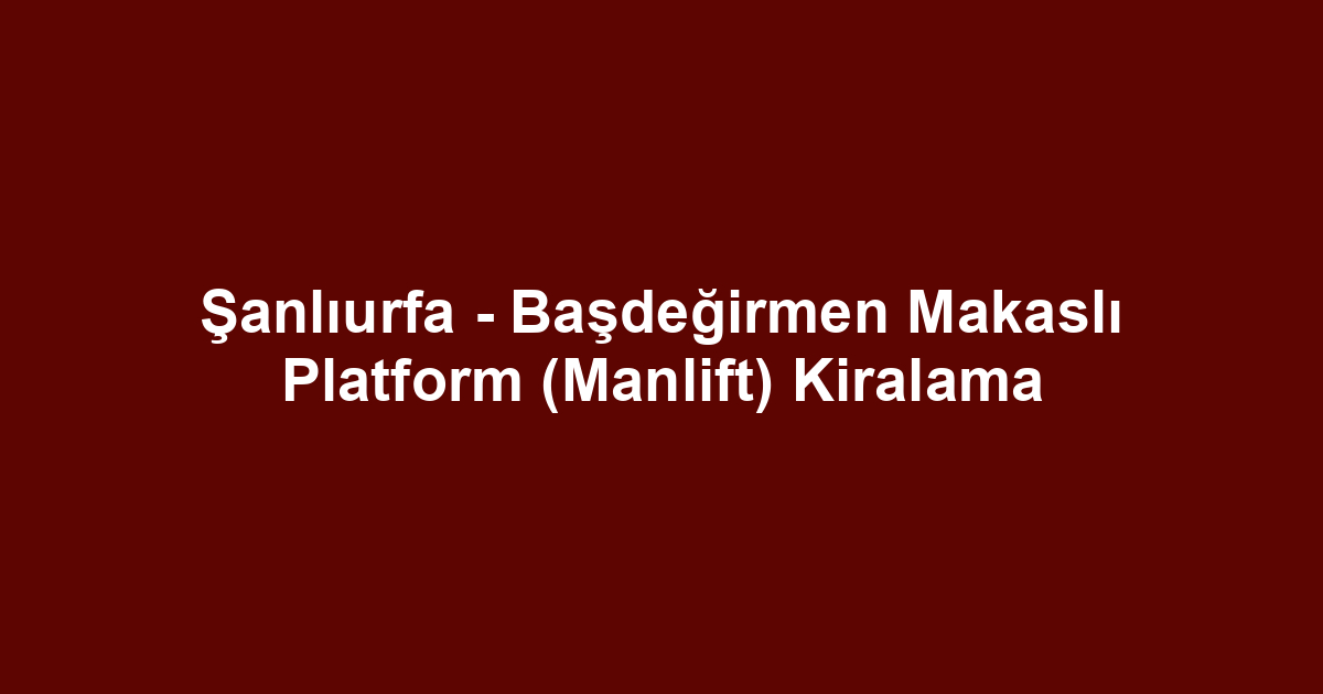 Şanlıurfa - Başdeğirmen Makaslı Platform (Manlift) Kiralama