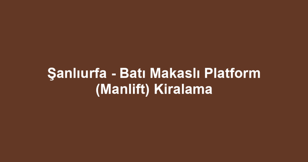 Şanlıurfa - Batı Makaslı Platform (Manlift) Kiralama