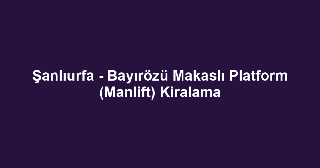 Şanlıurfa - Bayırözü Makaslı Platform (Manlift) Kiralama