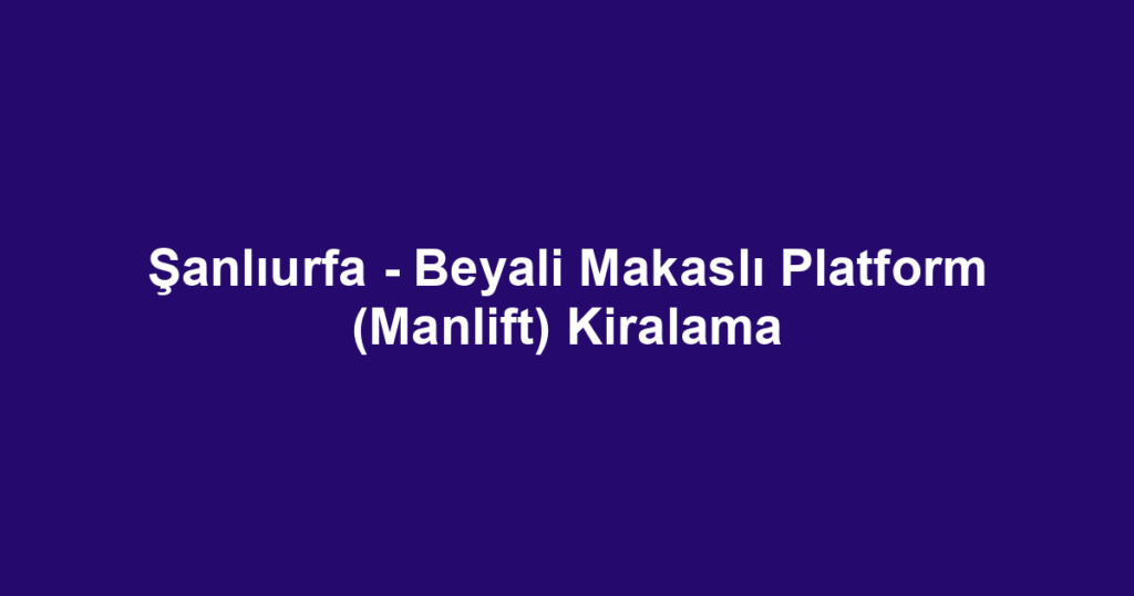 Şanlıurfa - Beyali Makaslı Platform (Manlift) Kiralama