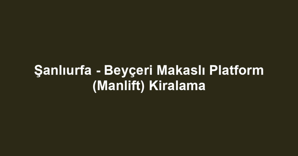 Şanlıurfa - Beyçeri Makaslı Platform (Manlift) Kiralama