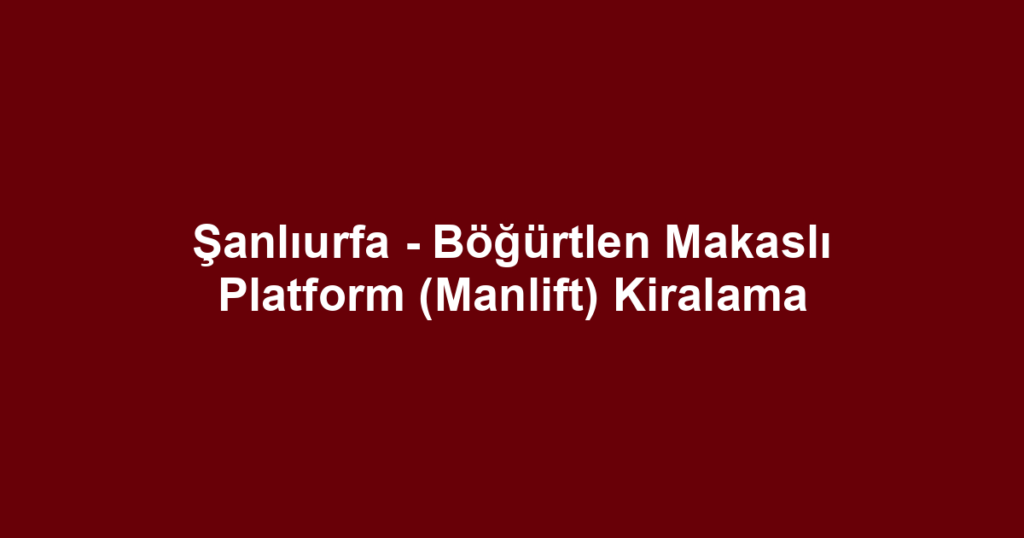 Şanlıurfa - Böğürtlen Makaslı Platform (Manlift) Kiralama