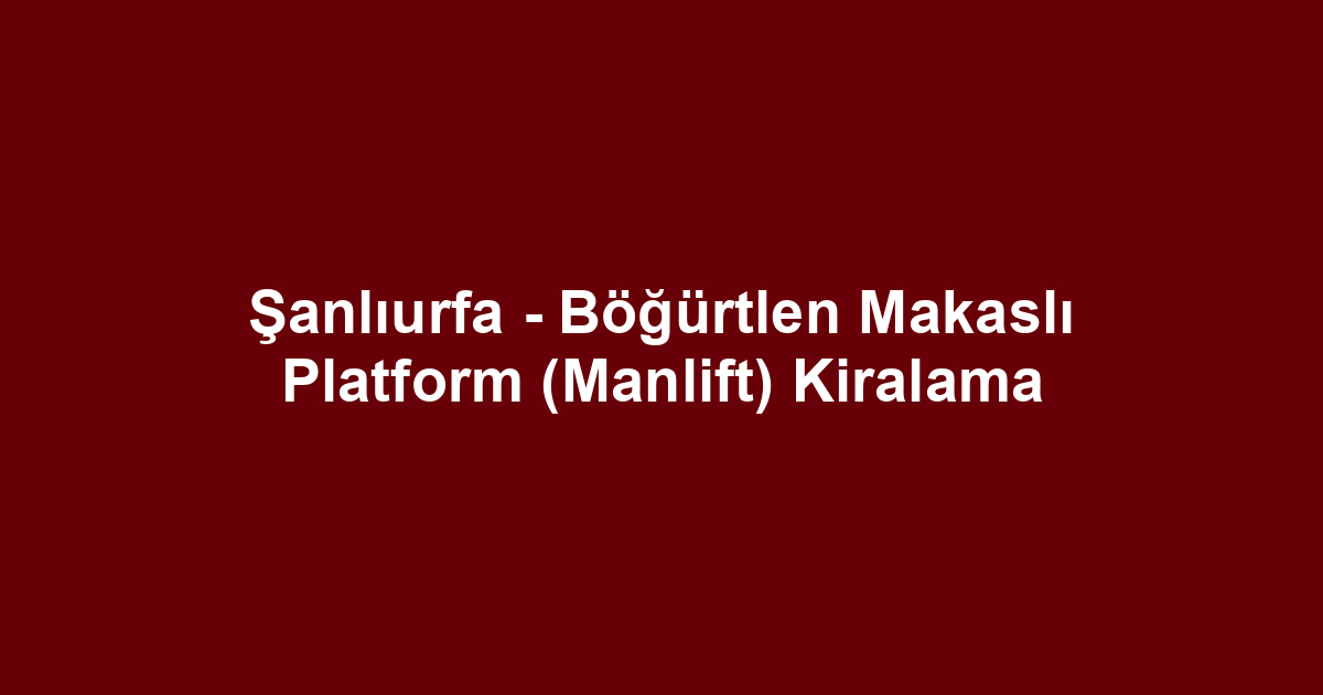Şanlıurfa - Böğürtlen Makaslı Platform (Manlift) Kiralama