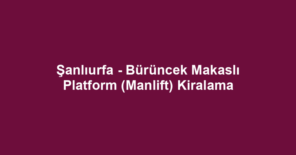 Şanlıurfa - Bürüncek Makaslı Platform (Manlift) Kiralama