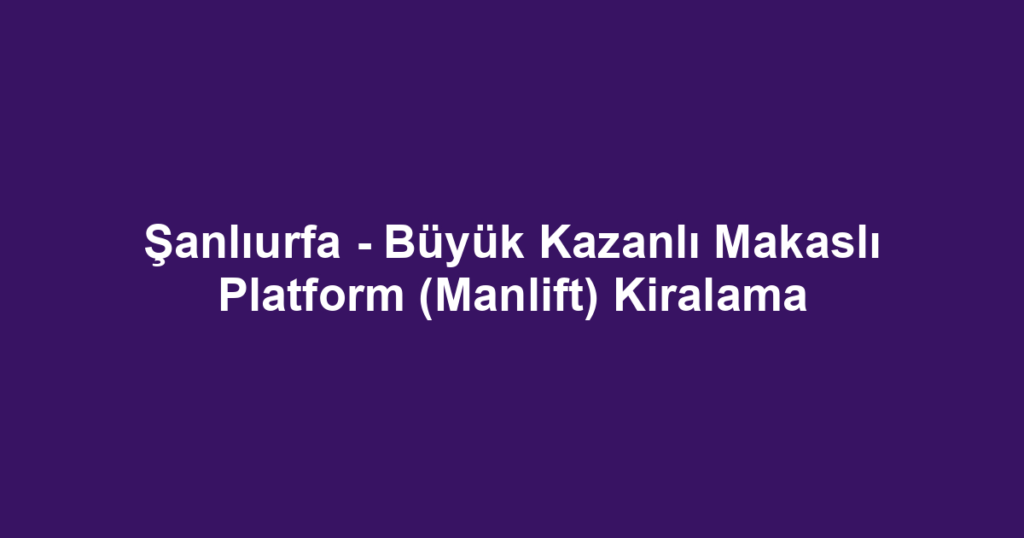 Şanlıurfa - Büyük Kazanlı Makaslı Platform (Manlift) Kiralama