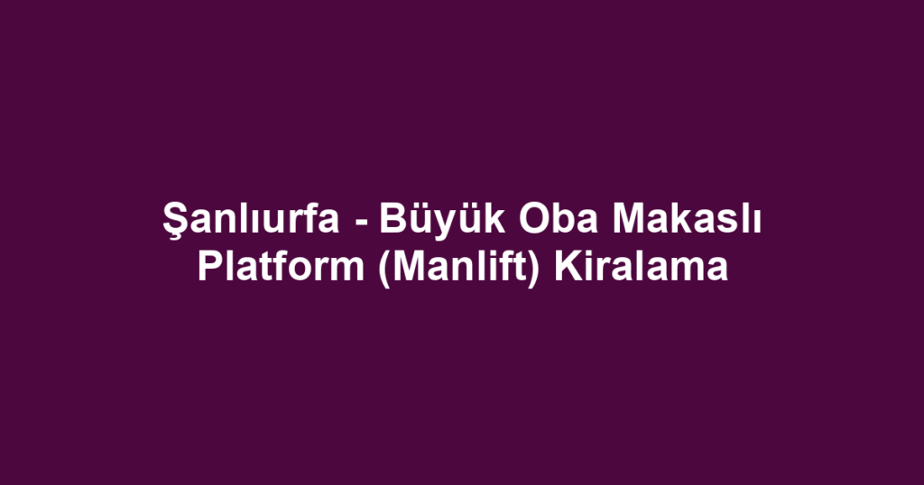 Şanlıurfa - Büyük Oba Makaslı Platform (Manlift) Kiralama