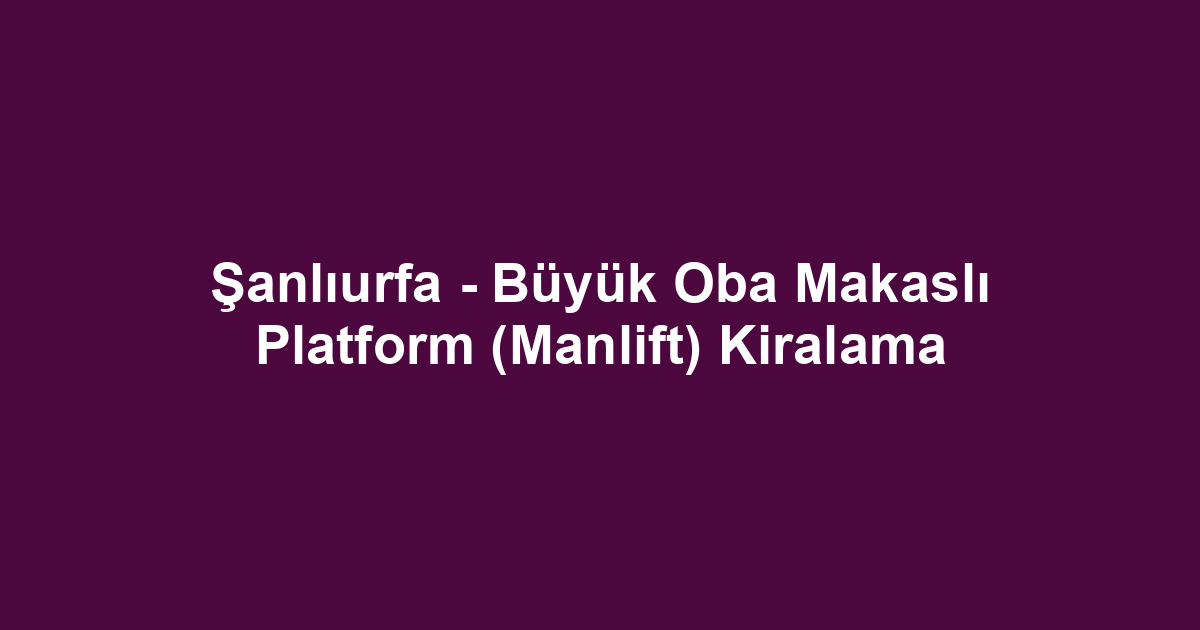 Şanlıurfa - Büyük Oba Makaslı Platform (Manlift) Kiralama