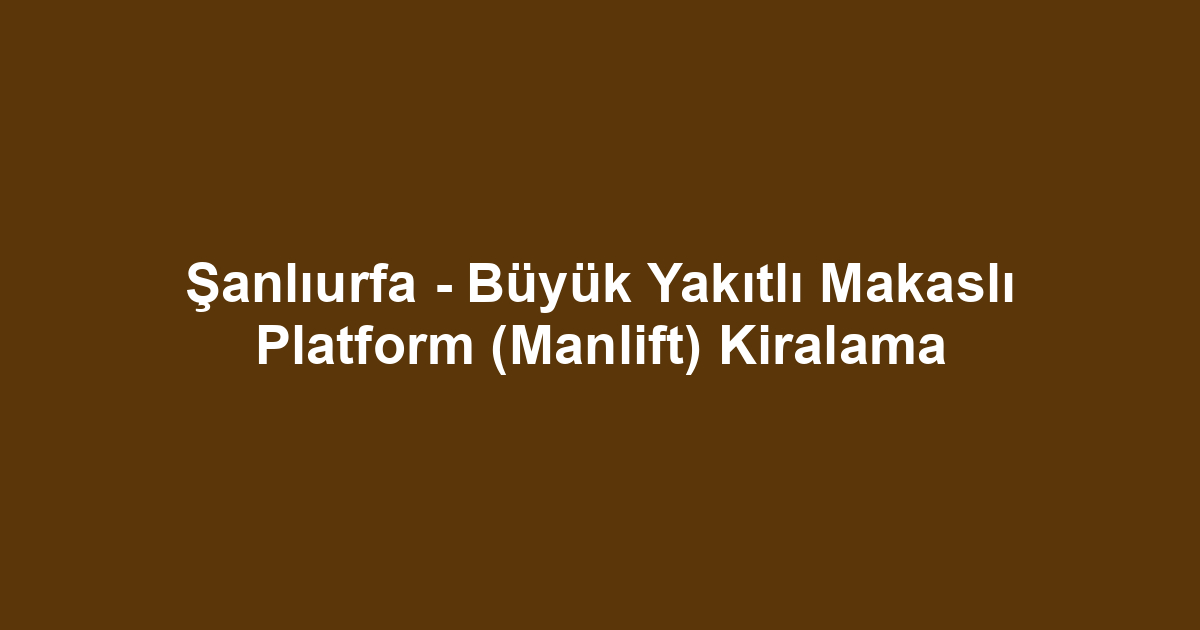 Şanlıurfa - Büyük Yakıtlı Makaslı Platform (Manlift) Kiralama