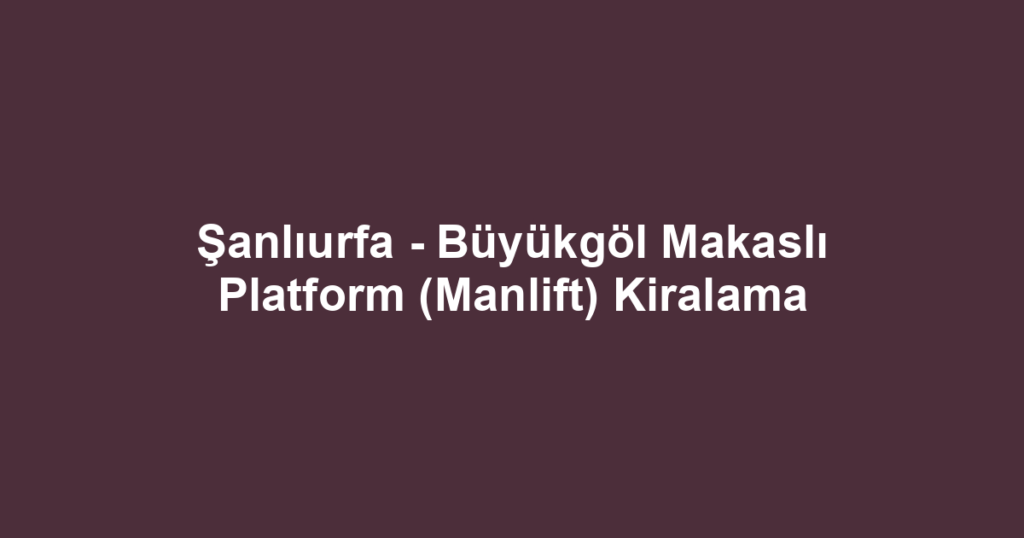 Şanlıurfa - Büyükgöl Makaslı Platform (Manlift) Kiralama