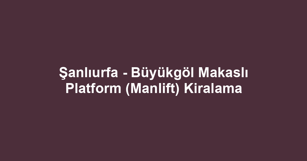Şanlıurfa - Büyükgöl Makaslı Platform (Manlift) Kiralama