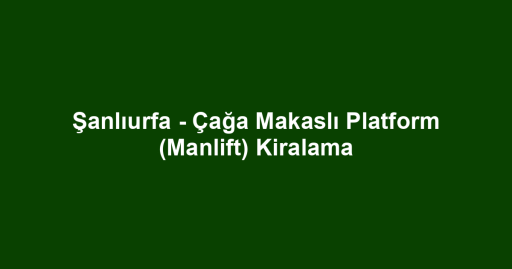 Şanlıurfa - Çağa Makaslı Platform (Manlift) Kiralama