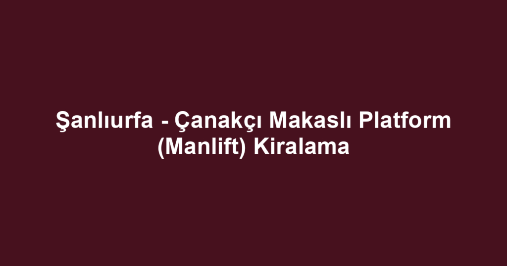 Şanlıurfa - Çanakçı Makaslı Platform (Manlift) Kiralama